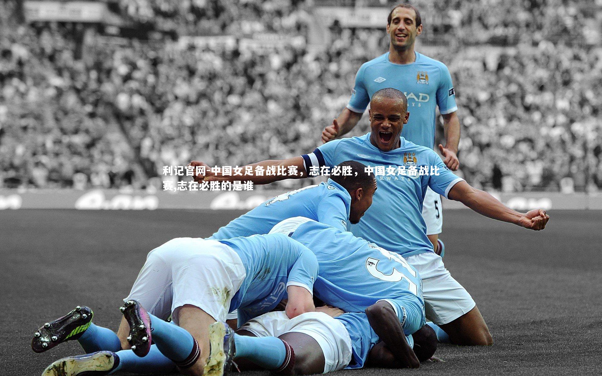 利记官网-中国女足备战比赛，志在必胜，中国女足备战比赛,志在必胜的是谁