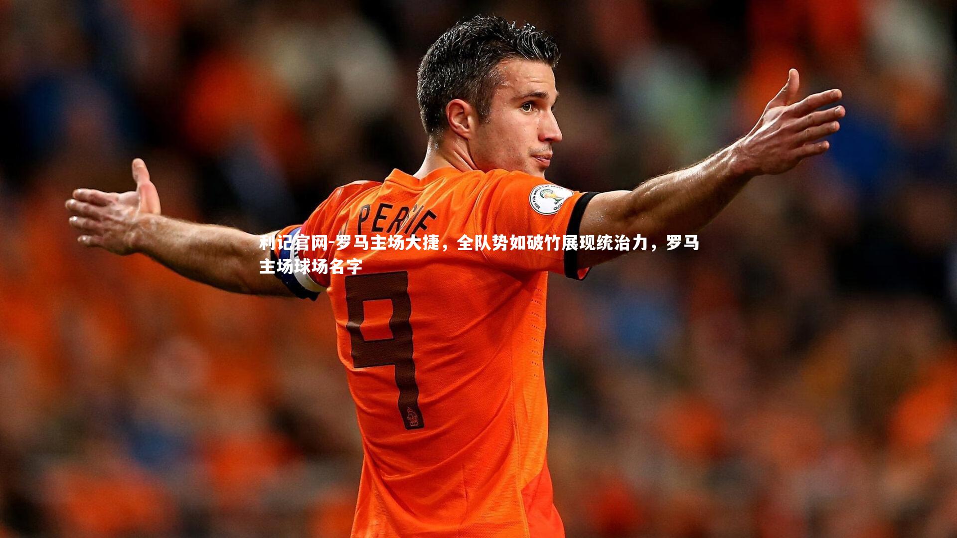 利记官网-罗马主场大捷，全队势如破竹展现统治力，罗马主场球场名字